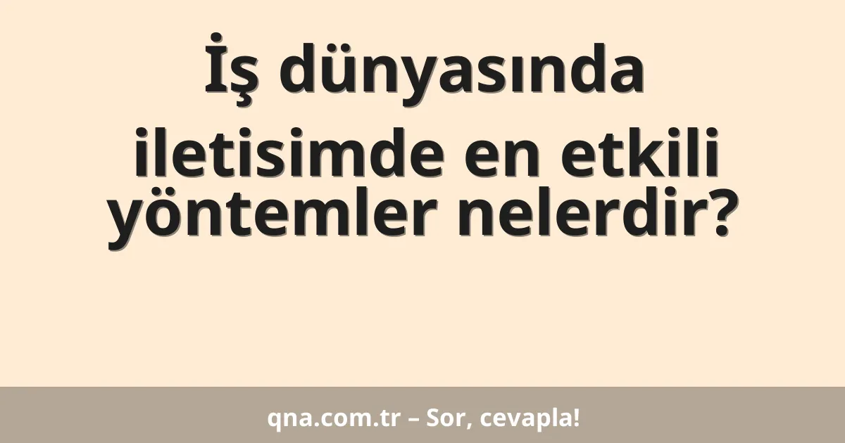 İş dünyasında iletisimde en etkili yöntemler nelerdir?