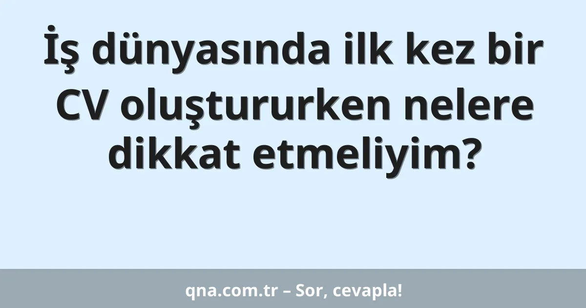 İş dünyasında ilk kez bir CV oluştururken nelere dikkat etmeliyim?