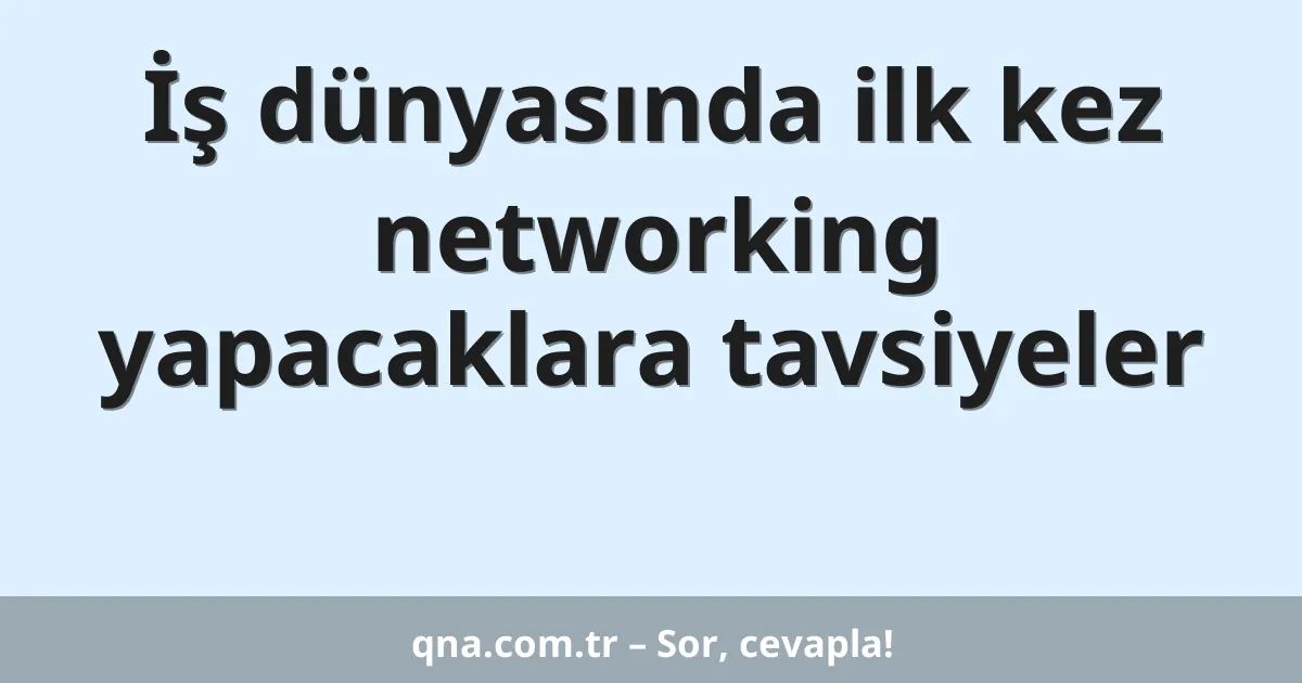 İş dünyasında ilk kez networking yapacaklara tavsiyeler