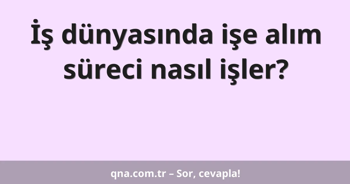 İş dünyasında işe alım süreci nasıl işler?