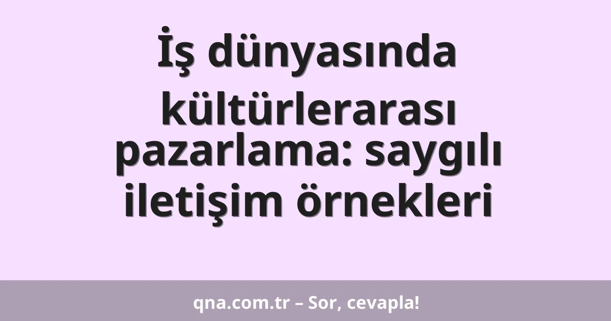İş dünyasında kültürlerarası pazarlama: saygılı iletişim örnekleri