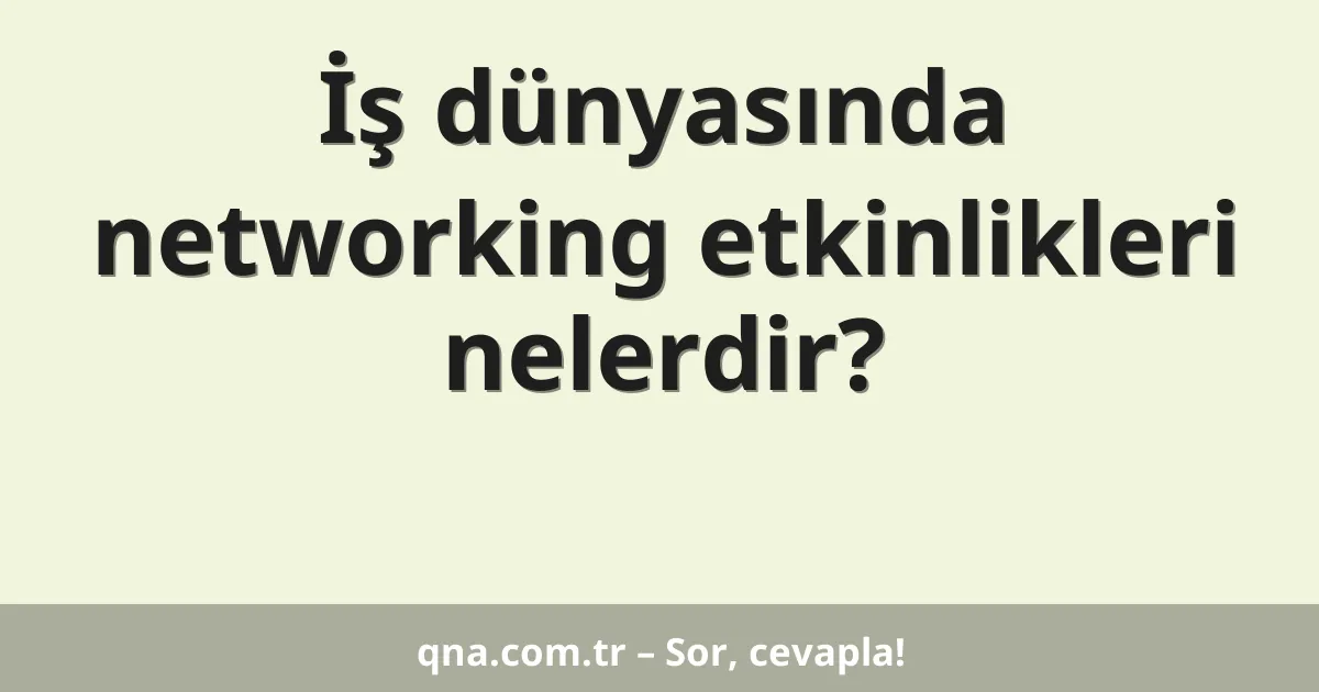İş dünyasında networking etkinlikleri nelerdir?