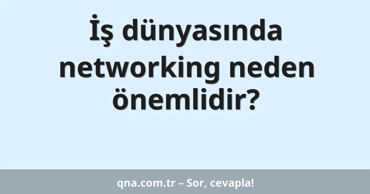 İş dünyasında networking neden önemlidir?
