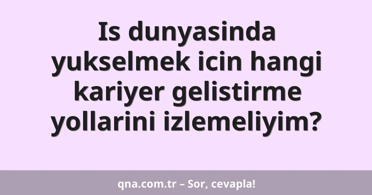 Is dunyasinda yukselmek icin hangi kariyer gelistirme yollarini izlemeliyim?