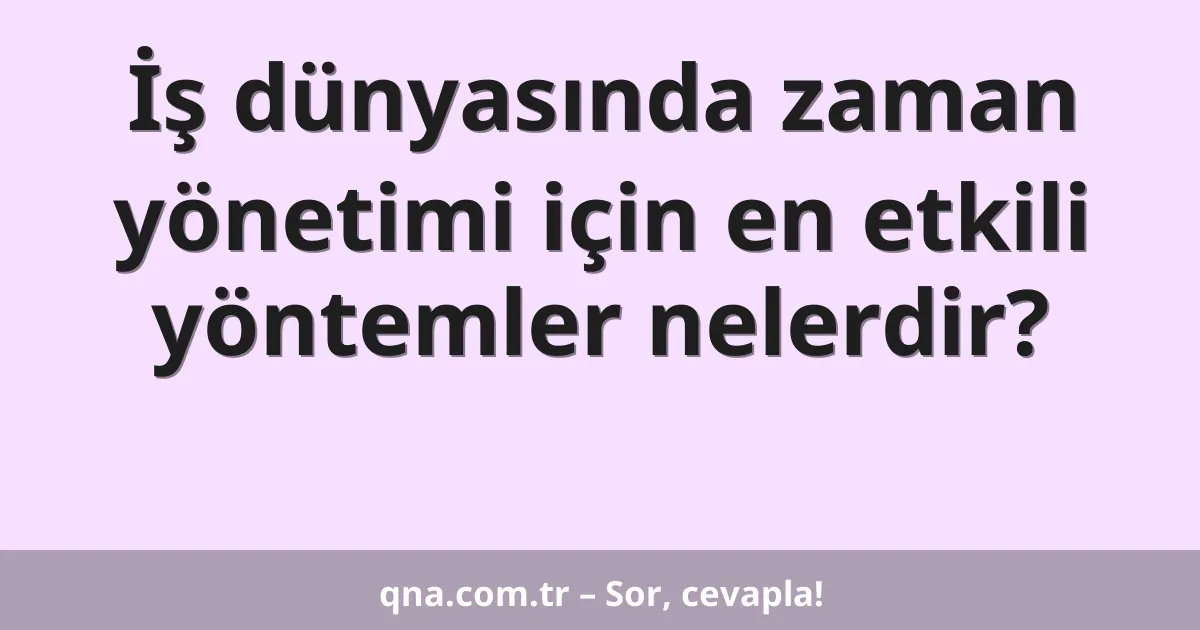 İş dünyasında zaman yönetimi için en etkili yöntemler nelerdir?