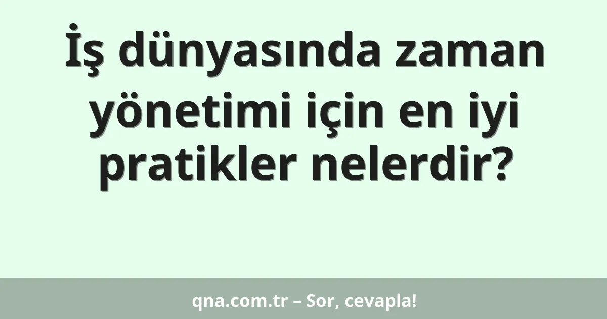 İş dünyasında zaman yönetimi için en iyi pratikler nelerdir?