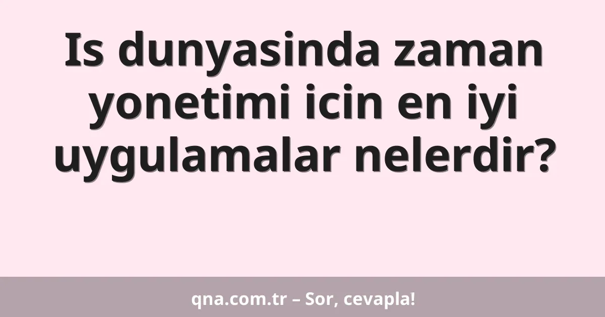 Is dunyasinda zaman yonetimi icin en iyi uygulamalar nelerdir?