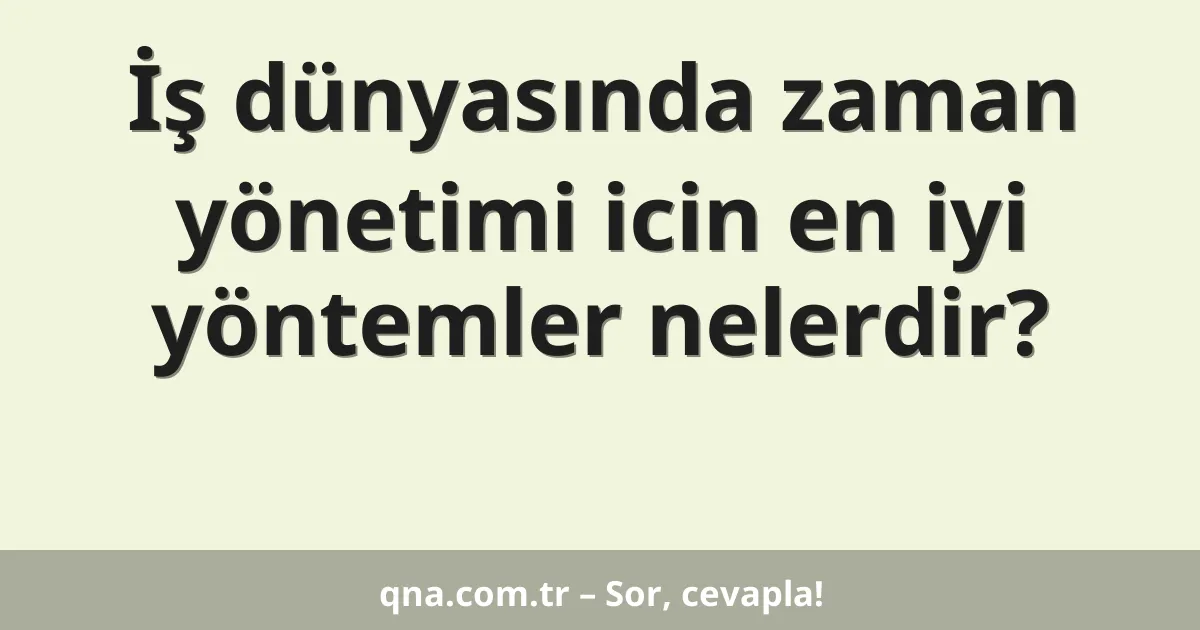 İş dünyasında zaman yönetimi icin en iyi yöntemler nelerdir?