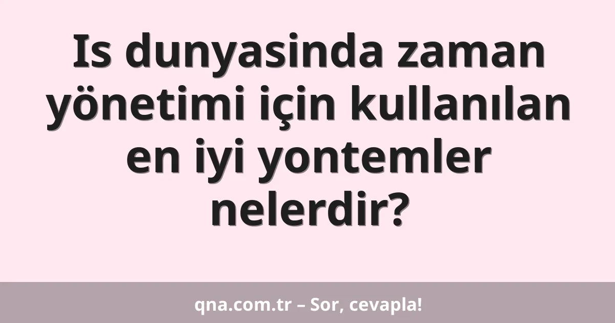 Is dunyasinda zaman yönetimi için kullanılan en iyi yontemler nelerdir?