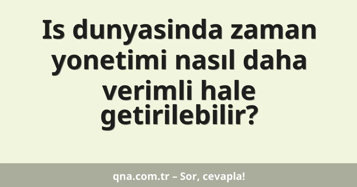 Is dunyasinda zaman yonetimi nasıl daha verimli hale getirilebilir?