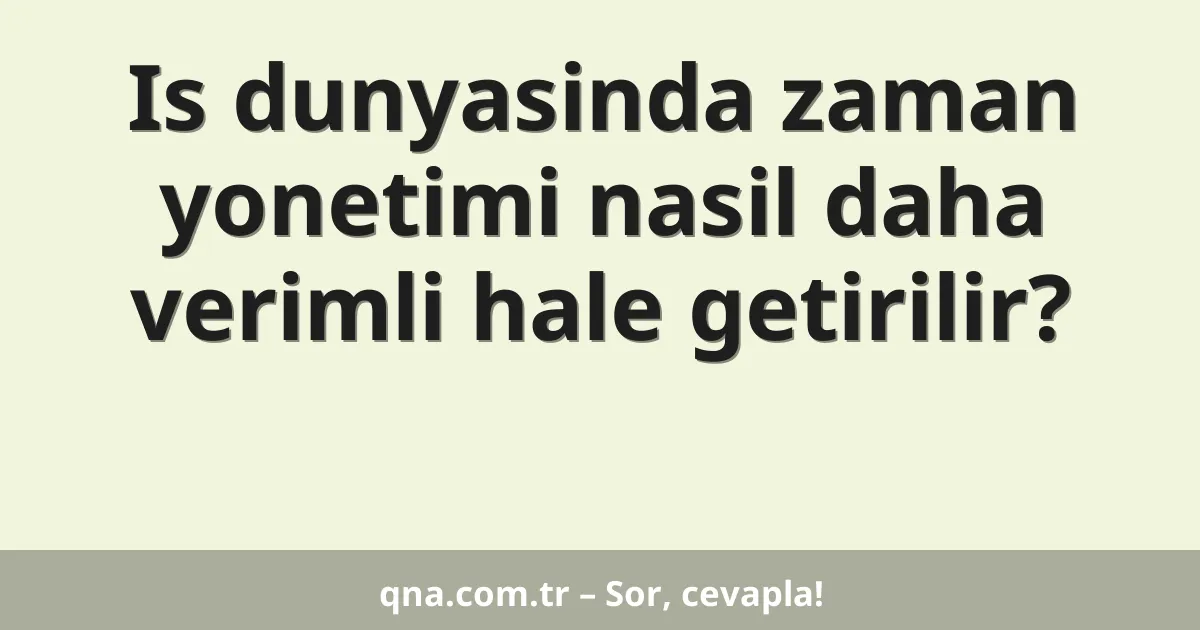 Is dunyasinda zaman yonetimi nasil daha verimli hale getirilir?