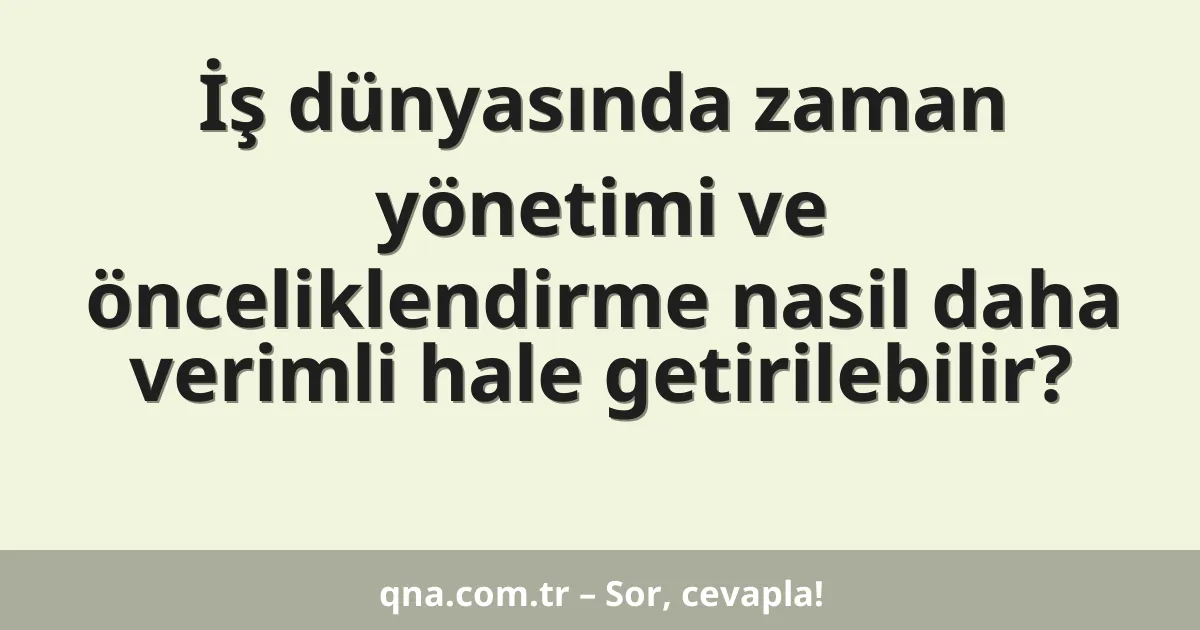 İş dünyasında zaman yönetimi ve önceliklendirme nasil daha verimli hale getirilebilir?