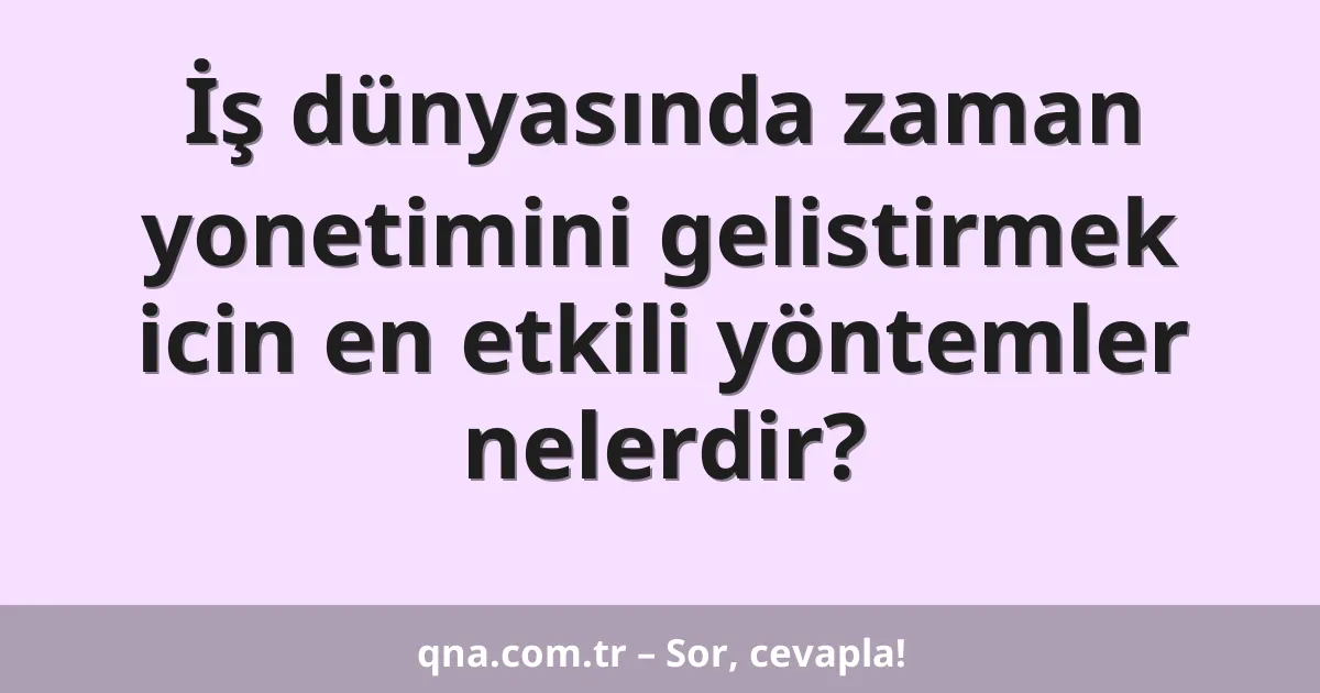 İş dünyasında zaman yonetimini gelistirmek icin en etkili yöntemler nelerdir?