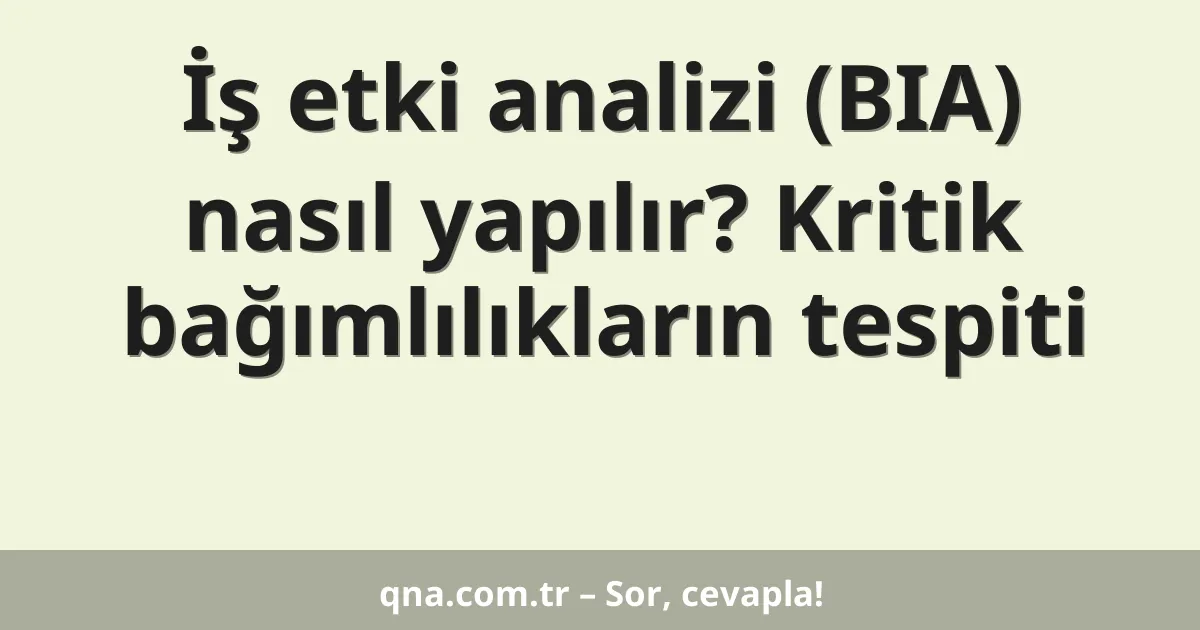 İş etki analizi (BIA) nasıl yapılır? Kritik bağımlılıkların tespiti