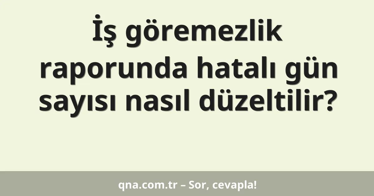 İş göremezlik raporunda hatalı gün sayısı nasıl düzeltilir?