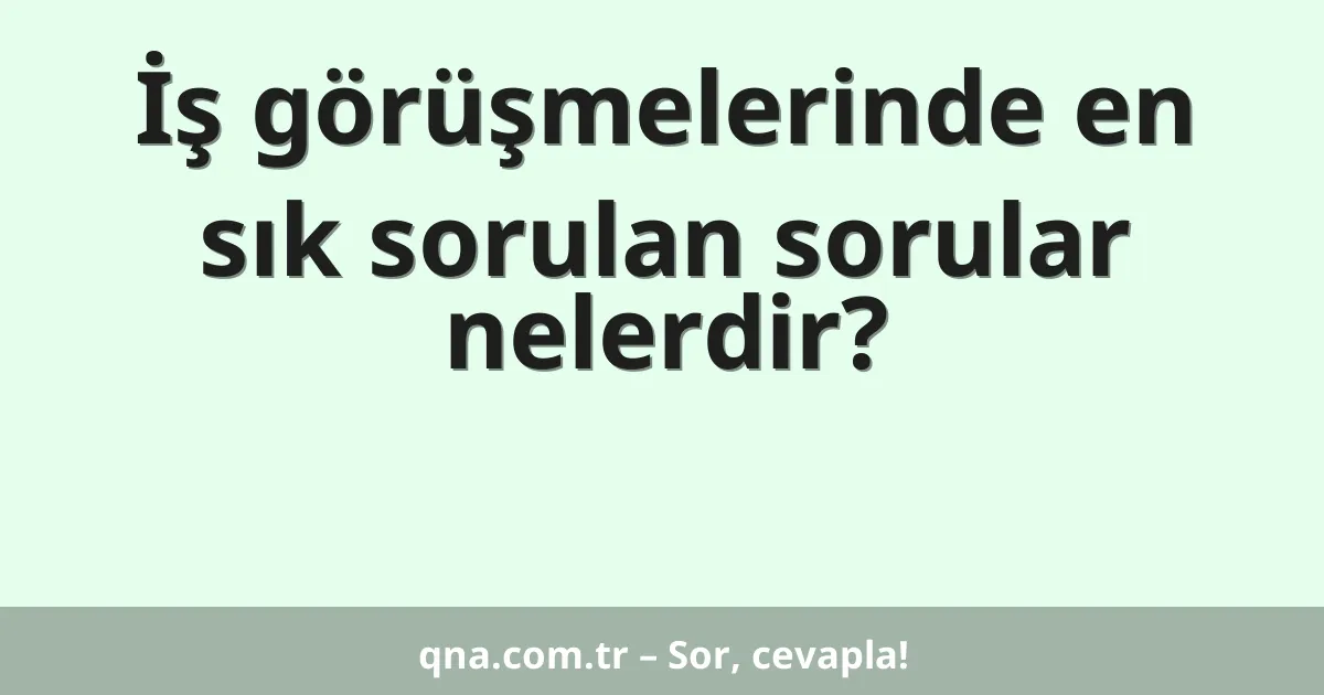 İş görüşmelerinde en sık sorulan sorular nelerdir?