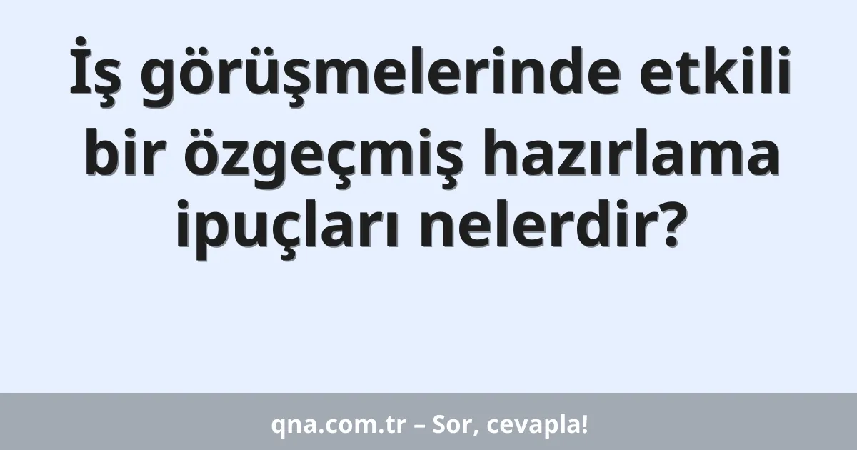 İş görüşmelerinde etkili bir özgeçmiş hazırlama ipuçları nelerdir?
