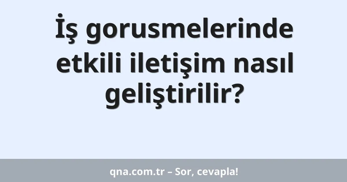 İş gorusmelerinde etkili iletişim nasıl geliştirilir?