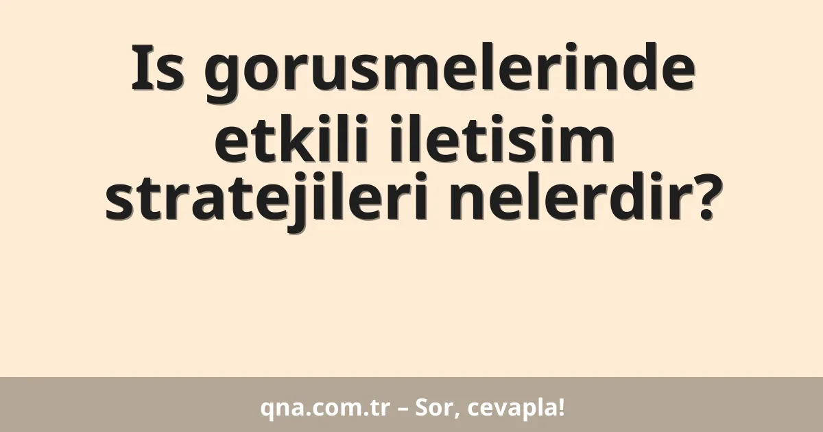 Is gorusmelerinde etkili iletisim stratejileri nelerdir?