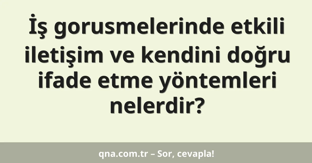 İş gorusmelerinde etkili iletişim ve kendini doğru ifade etme yöntemleri nelerdir?
