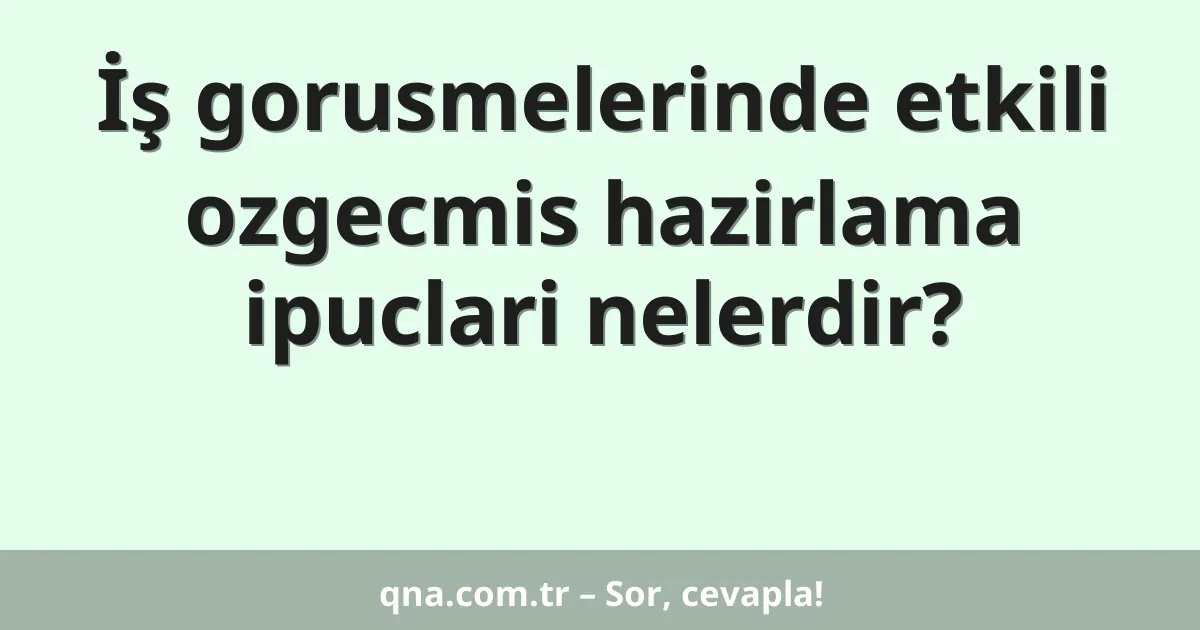 İş gorusmelerinde etkili ozgecmis hazirlama ipuclari nelerdir?