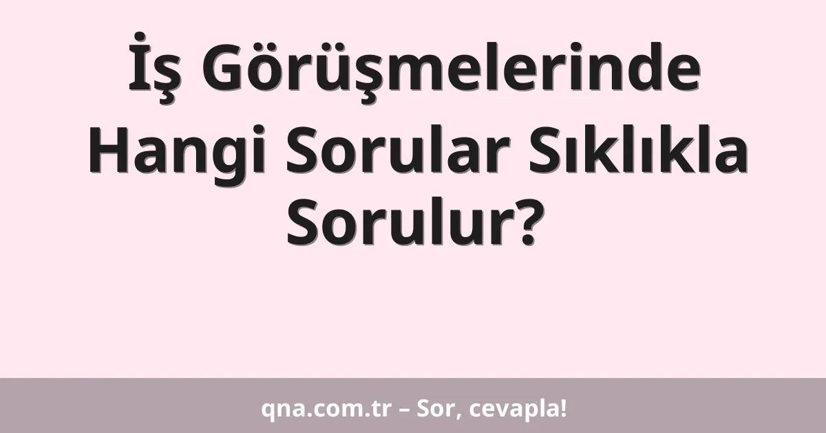 İş Görüşmelerinde Hangi Sorular Sıklıkla Sorulur?
