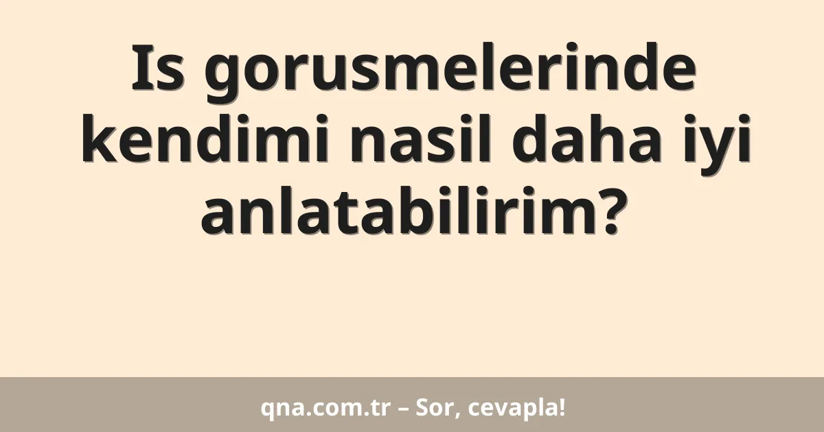 Is gorusmelerinde kendimi nasil daha iyi anlatabilirim?