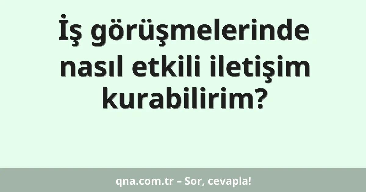 İş görüşmelerinde nasıl etkili iletişim kurabilirim?