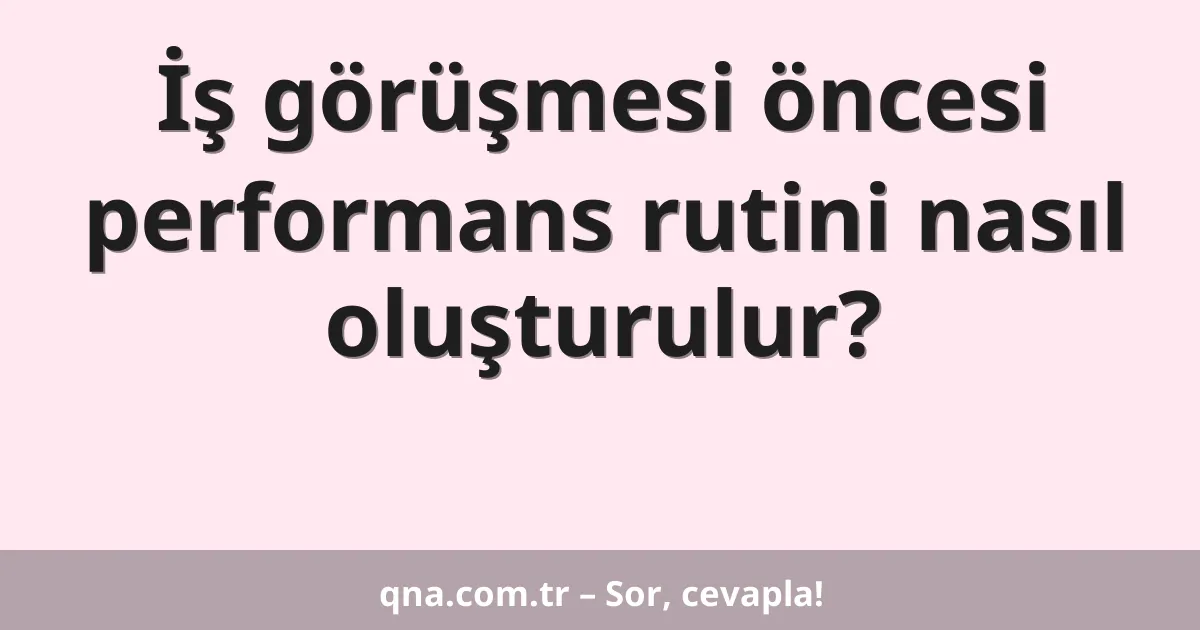 İş görüşmesi öncesi performans rutini nasıl oluşturulur?