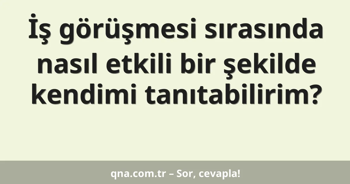İş görüşmesi sırasında nasıl etkili bir şekilde kendimi tanıtabilirim?