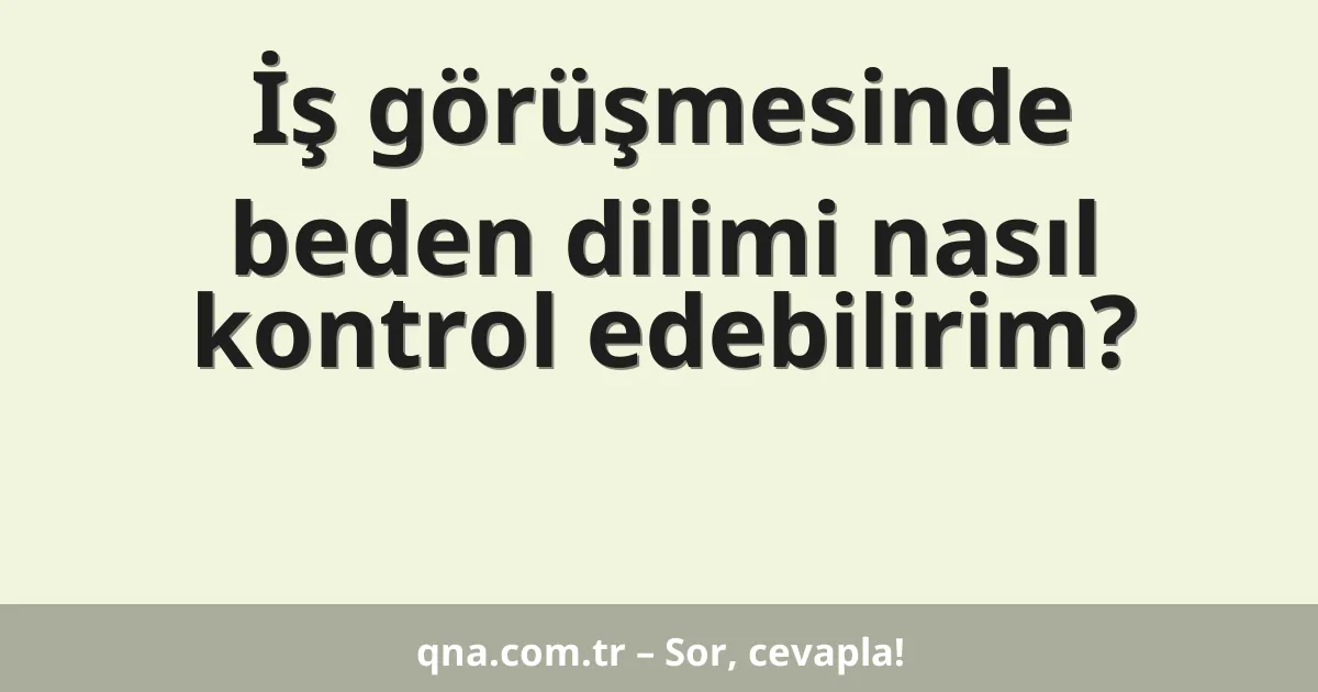 İş görüşmesinde beden dilimi nasıl kontrol edebilirim?
