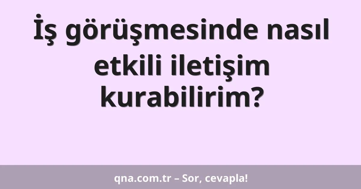 İş görüşmesinde nasıl etkili iletişim kurabilirim?