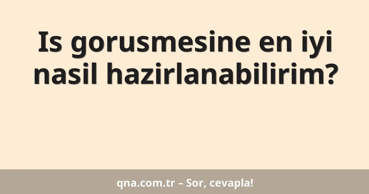 Is gorusmesine en iyi nasil hazirlanabilirim?
