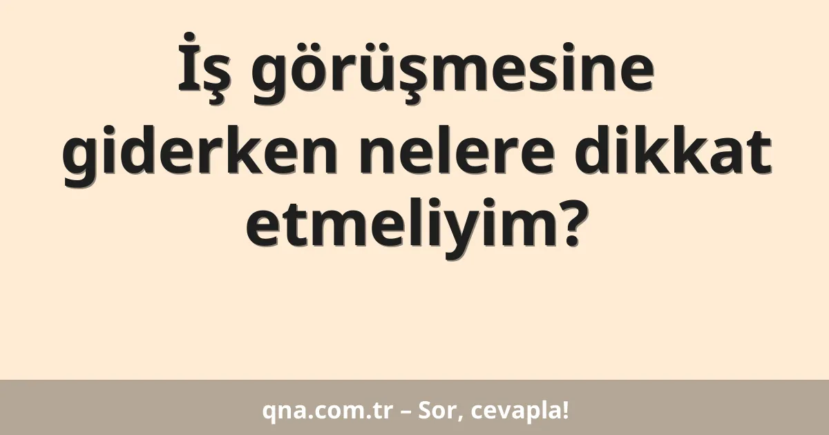 İş görüşmesine giderken nelere dikkat etmeliyim?