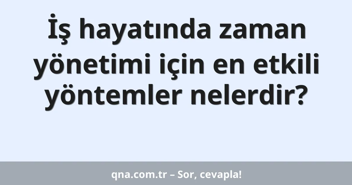 İş hayatında zaman yönetimi için en etkili yöntemler nelerdir?