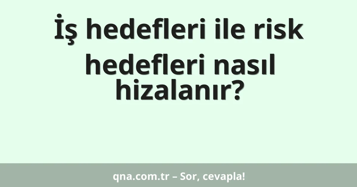 İş hedefleri ile risk hedefleri nasıl hizalanır?
