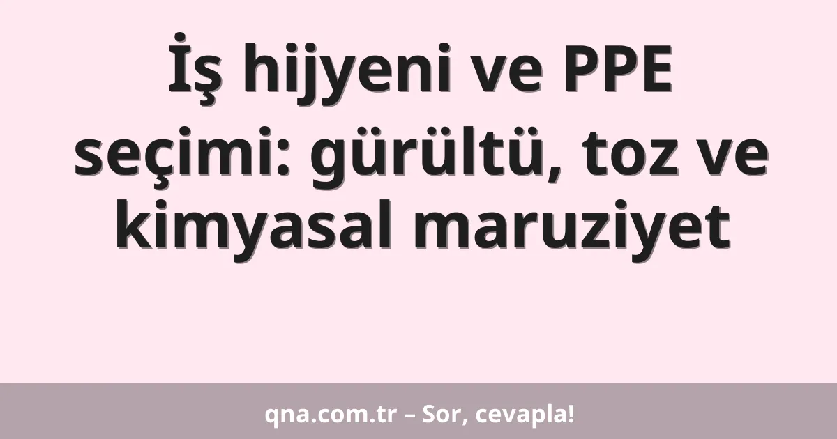 İş hijyeni ve PPE seçimi: gürültü, toz ve kimyasal maruziyet