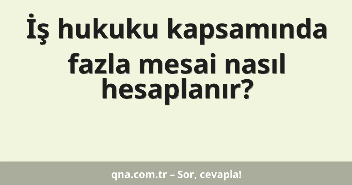 İş hukuku kapsamında fazla mesai nasıl hesaplanır?