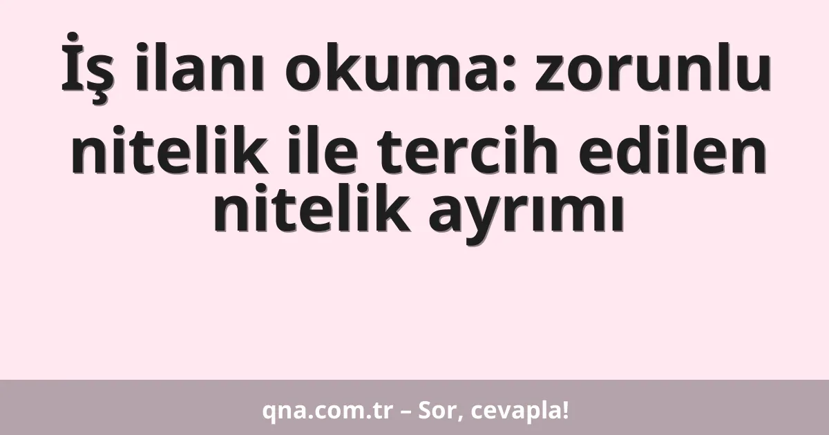 İş ilanı okuma: zorunlu nitelik ile tercih edilen nitelik ayrımı