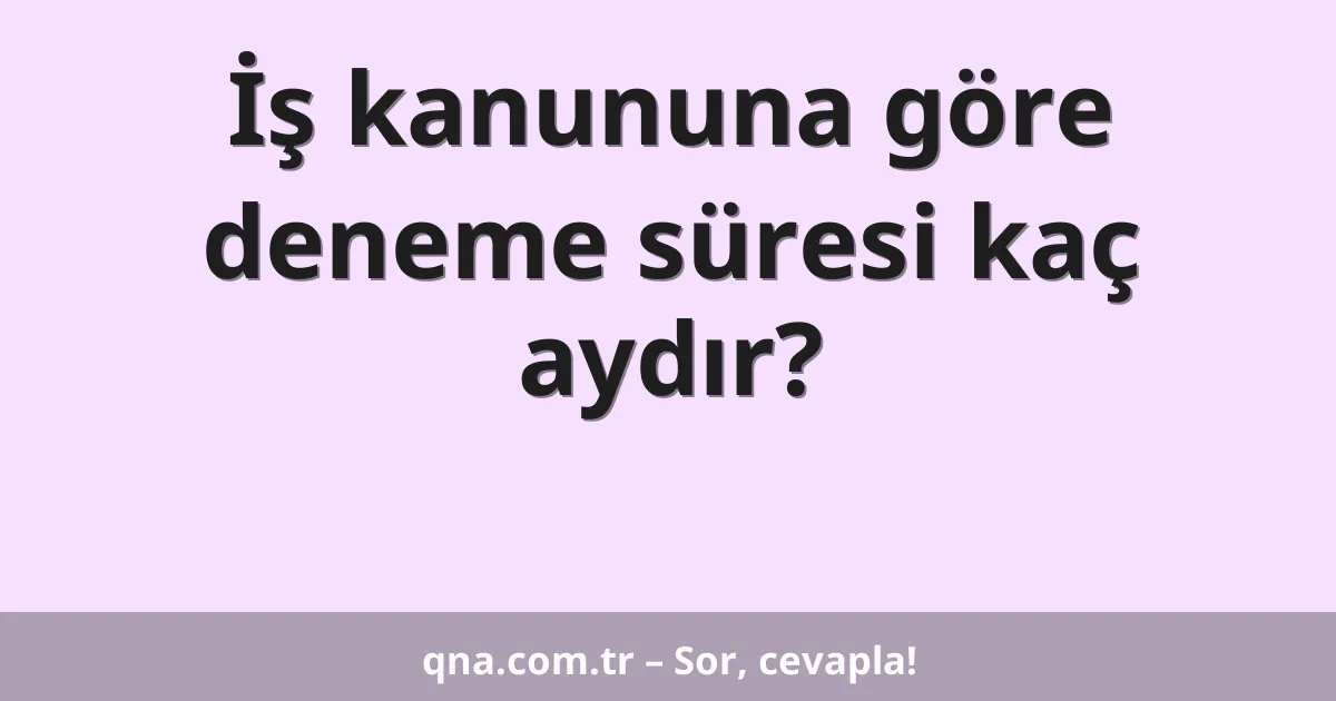 İş kanununa göre deneme süresi kaç aydır?