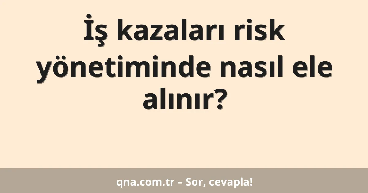 İş kazaları risk yönetiminde nasıl ele alınır?