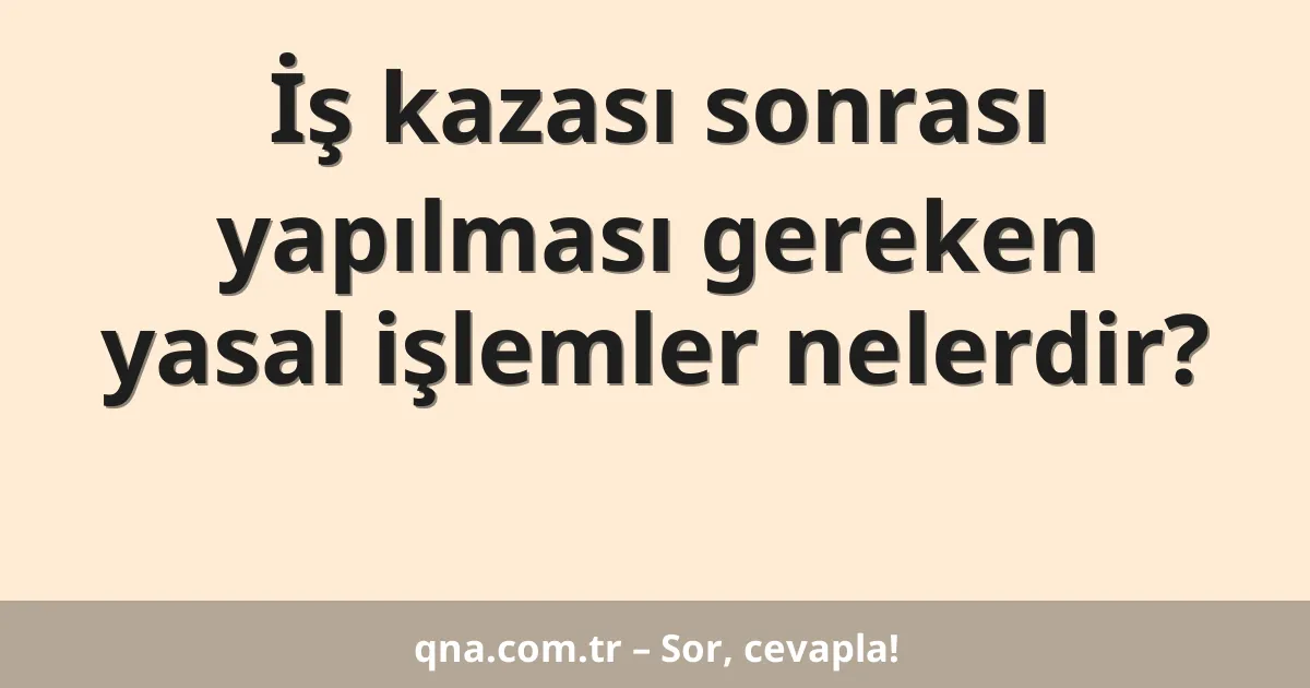 İş kazası sonrası yapılması gereken yasal işlemler nelerdir?
