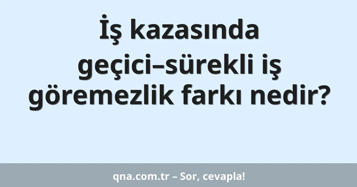 İş kazasında geçici–sürekli iş göremezlik farkı nedir?