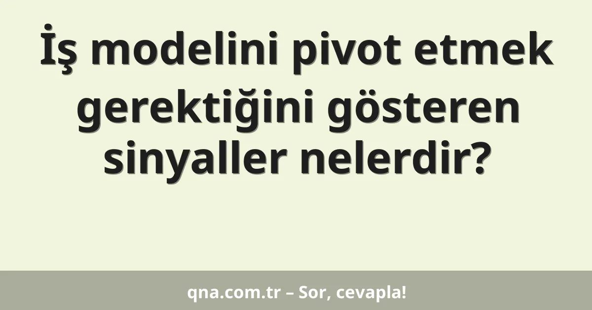 İş modelini pivot etmek gerektiğini gösteren sinyaller nelerdir?