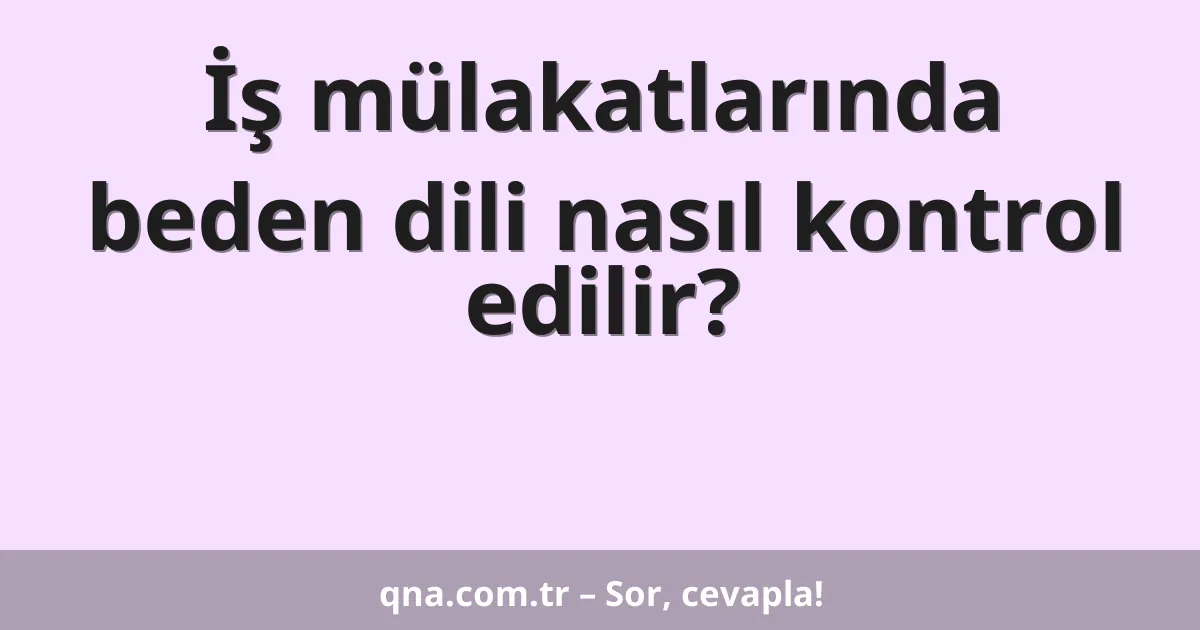 İş mülakatlarında beden dili nasıl kontrol edilir?