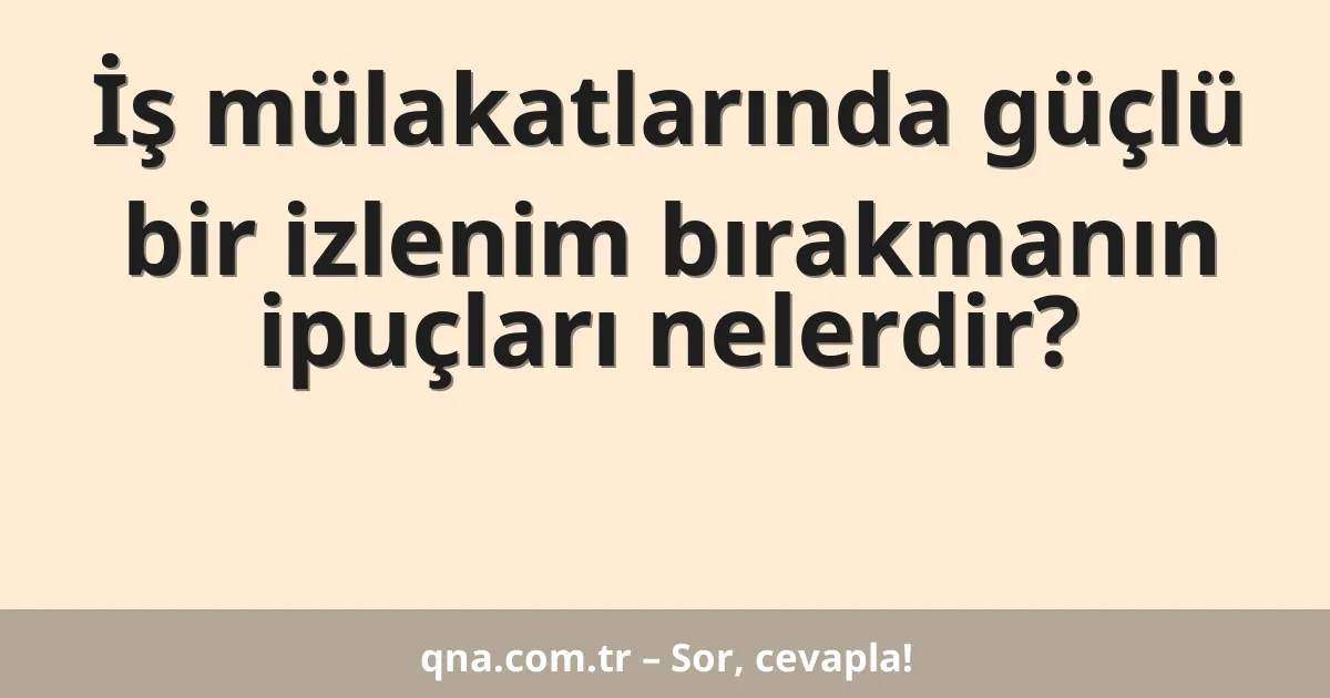 İş mülakatlarında güçlü bir izlenim bırakmanın ipuçları nelerdir?