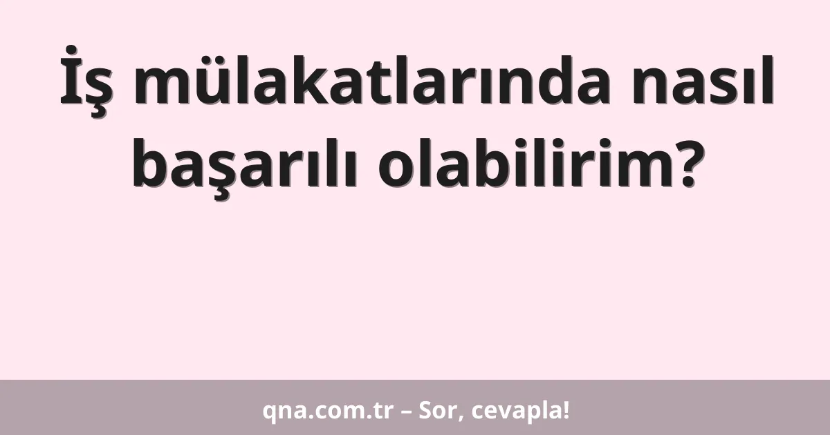 İş mülakatlarında nasıl başarılı olabilirim?