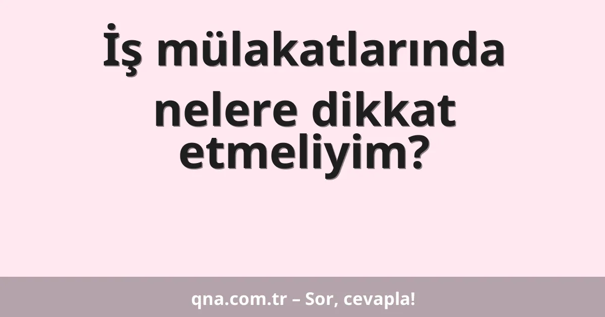 İş mülakatlarında nelere dikkat etmeliyim?