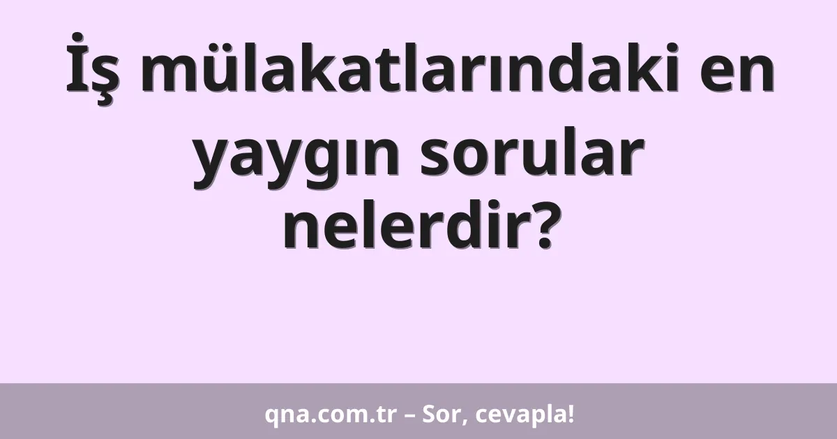 İş mülakatlarındaki en yaygın sorular nelerdir?