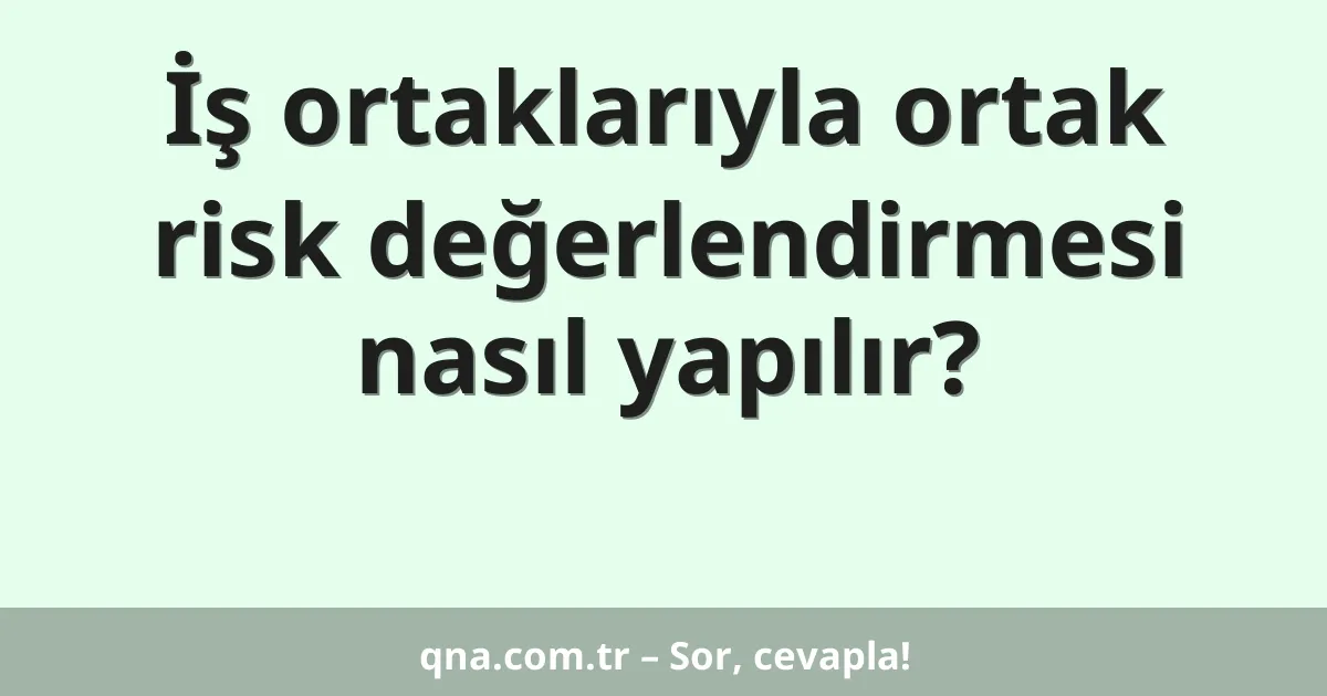 İş ortaklarıyla ortak risk değerlendirmesi nasıl yapılır?